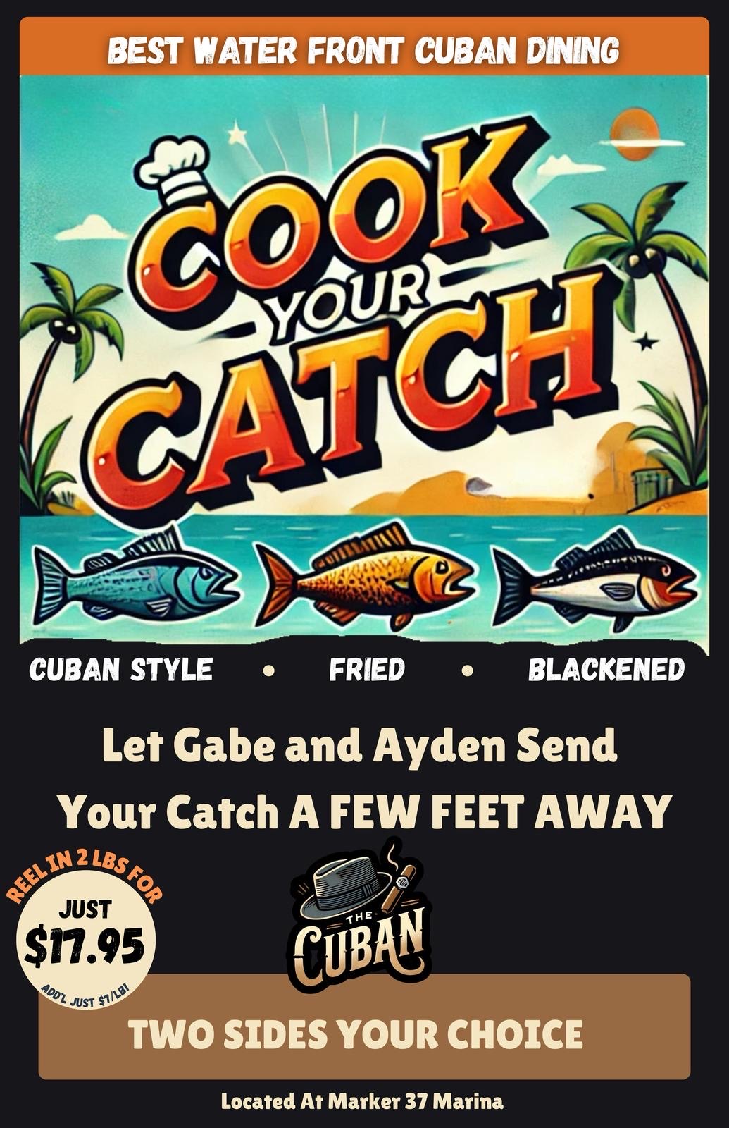Cook Your Catch - cuban style, fried, blackened. Let Gabe and Ayden send your catch a few feet away. Choose two sides your choice. Reel in 2 Lbs for just $17.95 additional just $7 a lb! Two sides your choice.